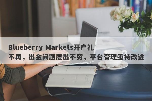 Blueberry Markets开户礼不再，出金问题层出不穷，平台管理亟待改进-第1张图片-要懂汇圈网