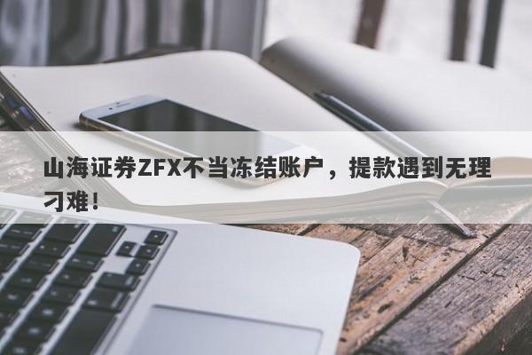 山海证券ZFX不当冻结账户，提款遇到无理刁难！-第1张图片-要懂汇圈网