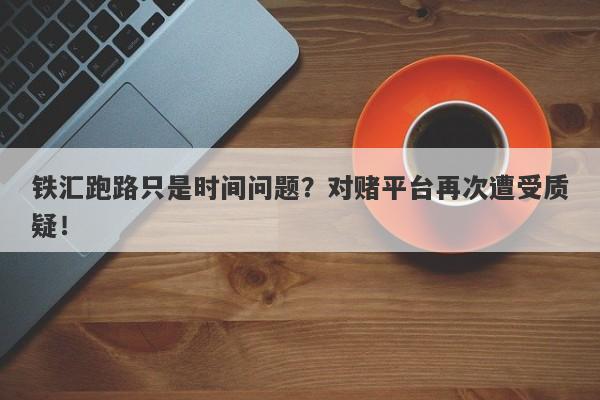 铁汇跑路只是时间问题？对赌平台再次遭受质疑！-第1张图片-要懂汇圈网