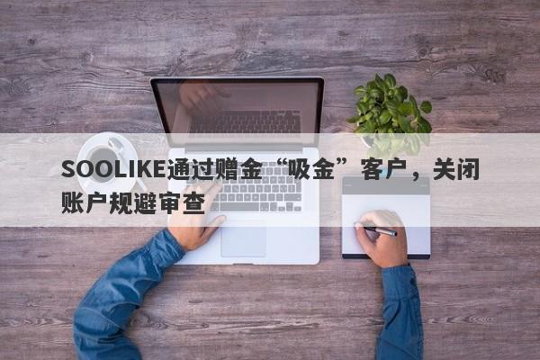 SOOLIKE通过赠金“吸金”客户，关闭账户规避审查-第1张图片-要懂汇圈网