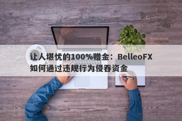 让人堪忧的100%赠金：BelleoFX如何通过违规行为侵吞资金-第1张图片-要懂汇圈网