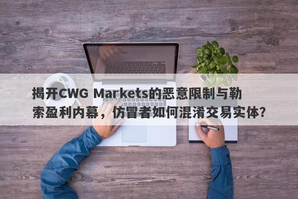 揭开CWG Markets的恶意限制与勒索盈利内幕，仿冒者如何混淆交易实体？-第1张图片-要懂汇圈网