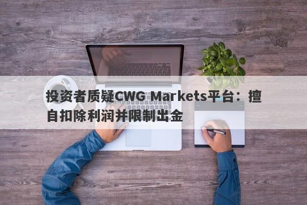 投资者质疑CWG Markets平台：擅自扣除利润并限制出金-第1张图片-要懂汇圈网