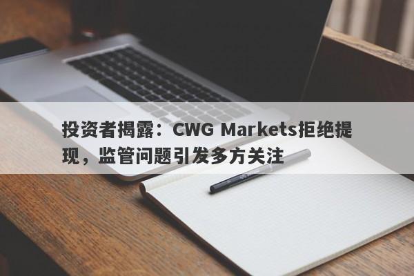 投资者揭露：CWG Markets拒绝提现，监管问题引发多方关注-第1张图片-要懂汇圈网