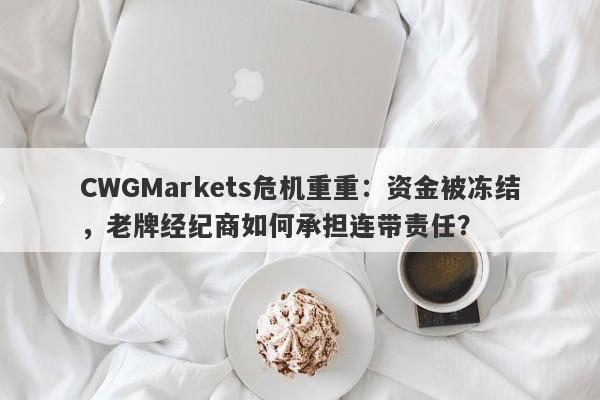 CWGMarkets危机重重：资金被冻结，老牌经纪商如何承担连带责任？-第1张图片-要懂汇圈网