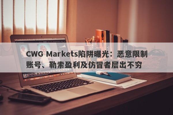 CWG Markets陷阱曝光：恶意限制账号、勒索盈利及仿冒者层出不穷-第1张图片-要懂汇圈网