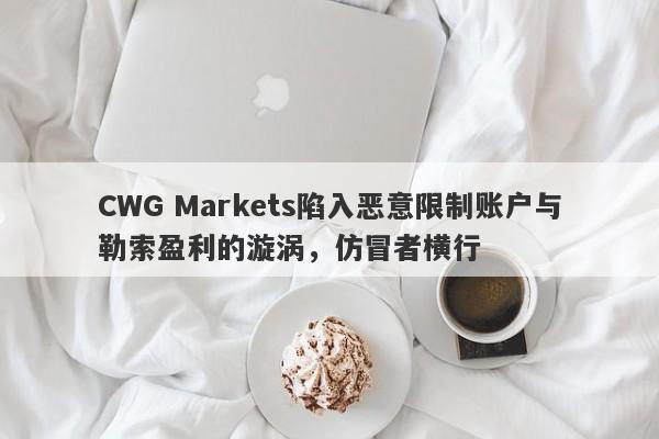 CWG Markets陷入恶意限制账户与勒索盈利的漩涡，仿冒者横行-第1张图片-要懂汇圈网