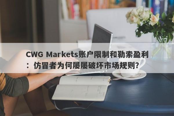 CWG Markets账户限制和勒索盈利：仿冒者为何屡屡破坏市场规则？-第1张图片-要懂汇圈网