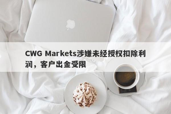 CWG Markets涉嫌未经授权扣除利润，客户出金受限-第1张图片-要懂汇圈网