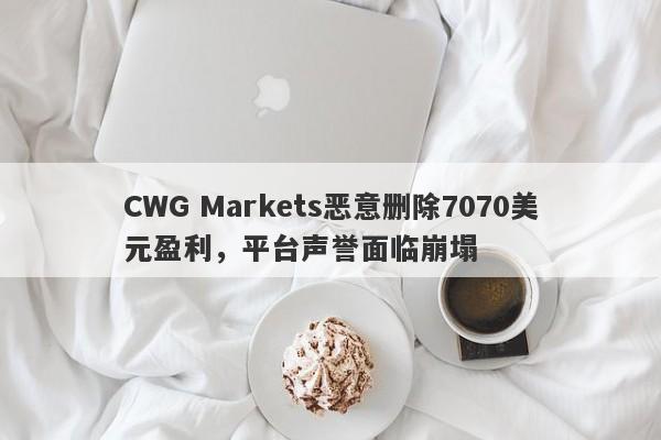 CWG Markets恶意删除7070美元盈利，平台声誉面临崩塌-第1张图片-要懂汇圈网