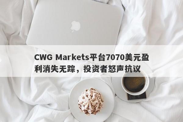 CWG Markets平台7070美元盈利消失无踪，投资者怒声抗议-第1张图片-要懂汇圈网