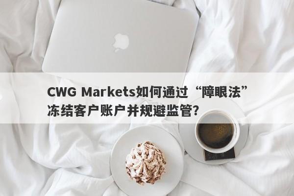 CWG Markets如何通过“障眼法”冻结客户账户并规避监管？-第1张图片-要懂汇圈网