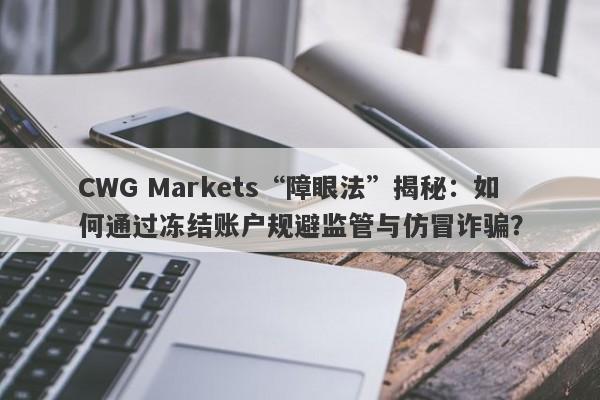 CWG Markets“障眼法”揭秘：如何通过冻结账户规避监管与仿冒诈骗？-第1张图片-要懂汇圈网