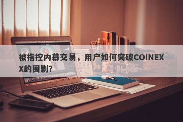 被指控内幕交易，用户如何突破COINEXX的围剿？-第1张图片-要懂汇圈网