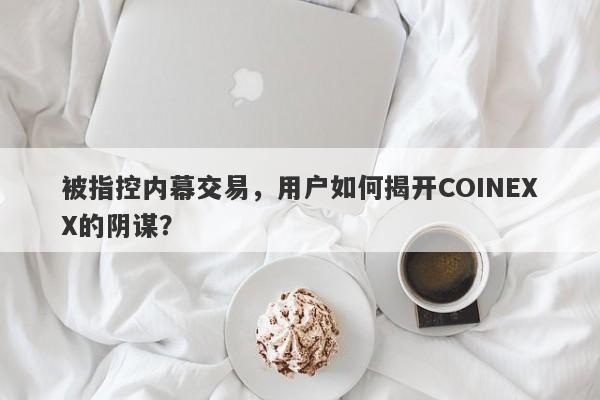 被指控内幕交易，用户如何揭开COINEXX的阴谋？-第1张图片-要懂汇圈网