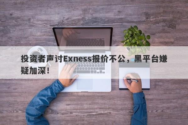 投资者声讨Exness报价不公，黑平台嫌疑加深！-第1张图片-要懂汇圈网