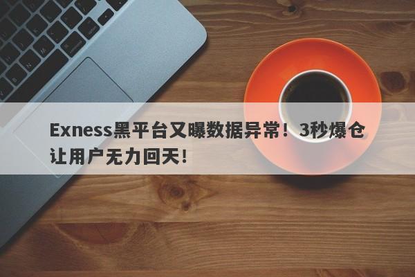 Exness黑平台又曝数据异常！3秒爆仓让用户无力回天！-第1张图片-要懂汇圈网