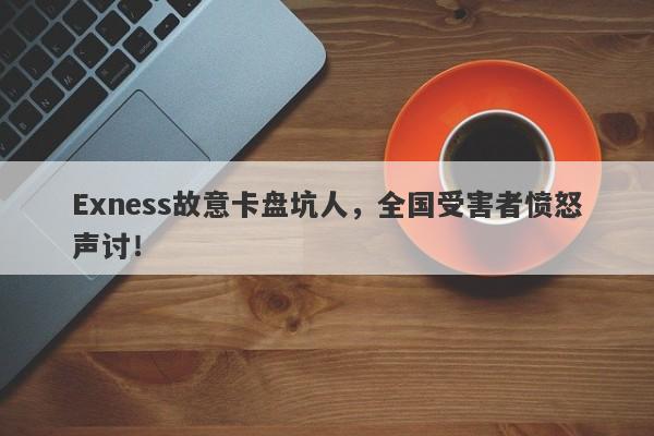 Exness故意卡盘坑人，全国受害者愤怒声讨！-第1张图片-要懂汇圈网