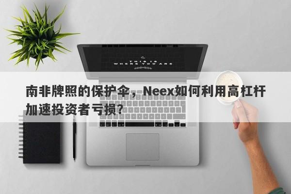 南非牌照的保护伞，Neex如何利用高杠杆加速投资者亏损？-第1张图片-要懂汇圈网