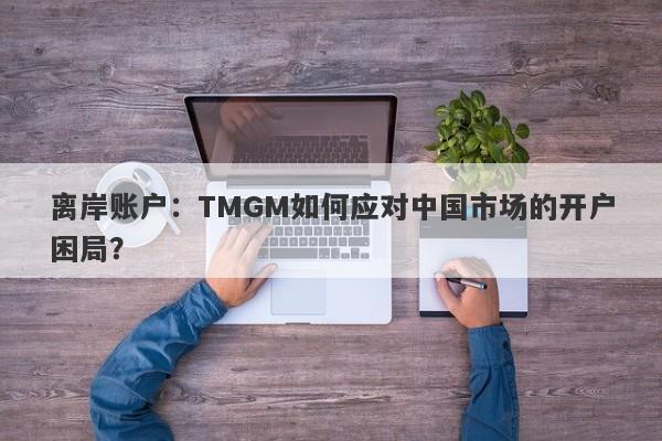 离岸账户：TMGM如何应对中国市场的开户困局？-第1张图片-要懂汇圈网