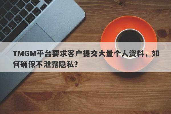 TMGM平台要求客户提交大量个人资料，如何确保不泄露隐私？-第1张图片-要懂汇圈网