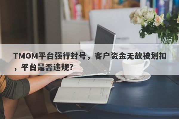 TMGM平台强行封号，客户资金无故被划扣，平台是否违规？-第1张图片-要懂汇圈网