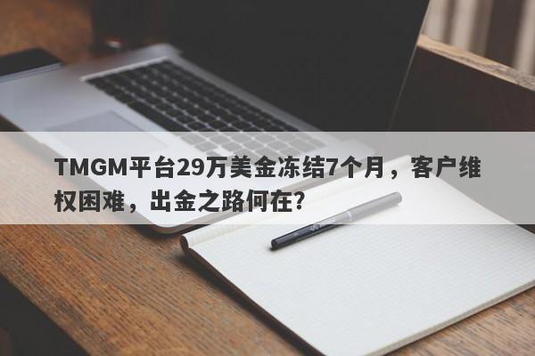 TMGM平台29万美金冻结7个月，客户维权困难，出金之路何在？-第1张图片-要懂汇圈网