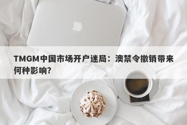 TMGM中国市场开户迷局：澳禁令撤销带来何种影响？-第1张图片-要懂汇圈网