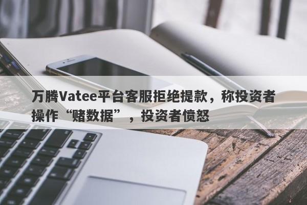 万腾Vatee平台客服拒绝提款，称投资者操作“赌数据”，投资者愤怒-第1张图片-要懂汇圈网