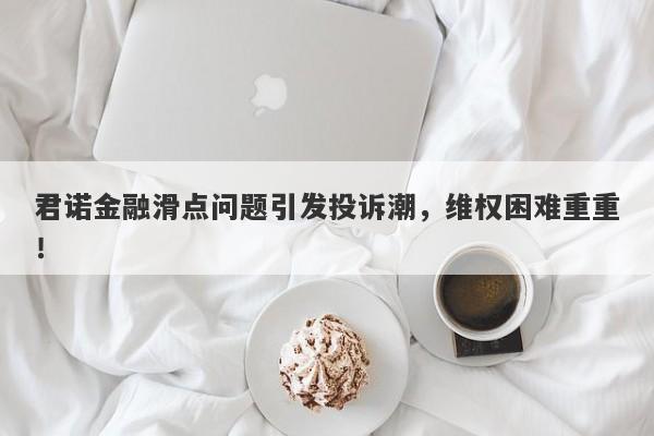 君诺金融滑点问题引发投诉潮，维权困难重重！-第1张图片-要懂汇圈网