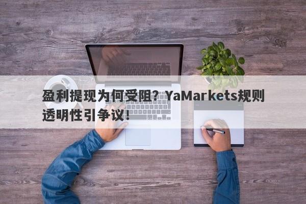 盈利提现为何受阻？YaMarkets规则透明性引争议！-第1张图片-要懂汇圈网