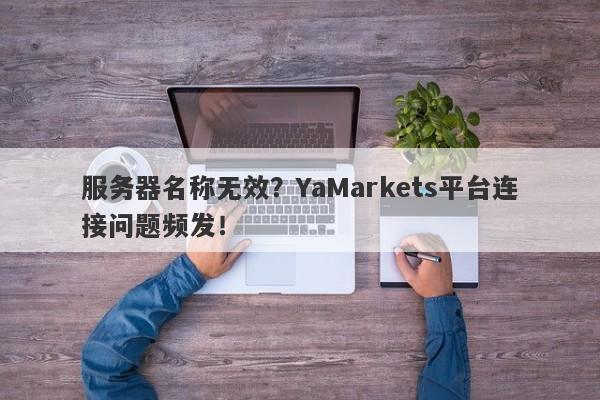 服务器名称无效？YaMarkets平台连接问题频发！-第1张图片-要懂汇圈网