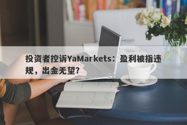 投资者控诉YaMarkets：盈利被指违规，出金无望？-第1张图片-要懂汇圈网