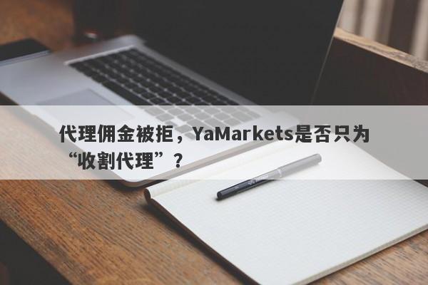 代理佣金被拒，YaMarkets是否只为“收割代理”？-第1张图片-要懂汇圈网