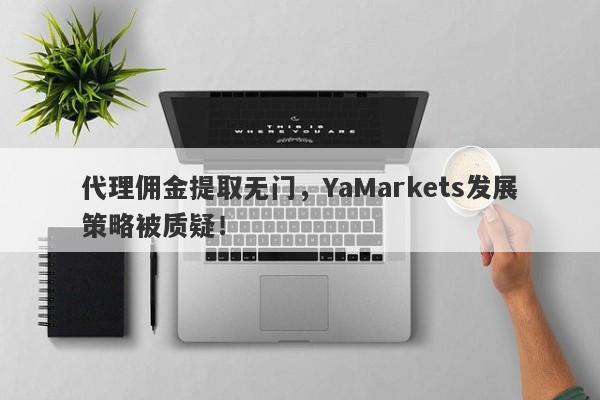 代理佣金提取无门，YaMarkets发展策略被质疑！-第1张图片-要懂汇圈网