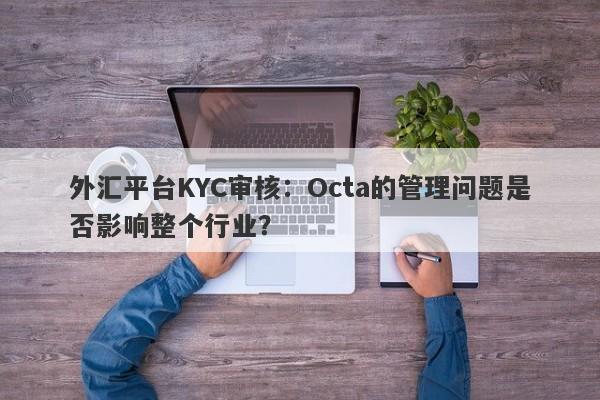 外汇平台KYC审核：Octa的管理问题是否影响整个行业？-第1张图片-要懂汇圈网