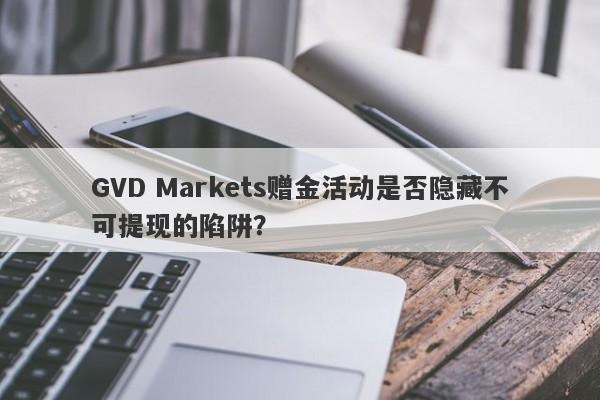 GVD Markets赠金活动是否隐藏不可提现的陷阱？-第1张图片-要懂汇圈网