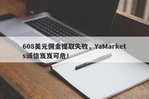 608美元佣金提取失败，YaMarkets诚信岌岌可危！-第1张图片-要懂汇圈网