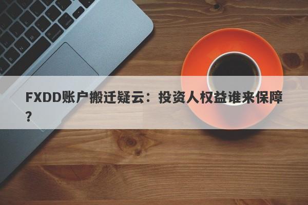 FXDD账户搬迁疑云：投资人权益谁来保障？-第1张图片-要懂汇圈网