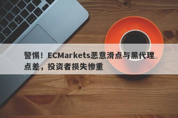 警惕！ECMarkets恶意滑点与黑代理点差，投资者损失惨重-第1张图片-要懂汇圈网