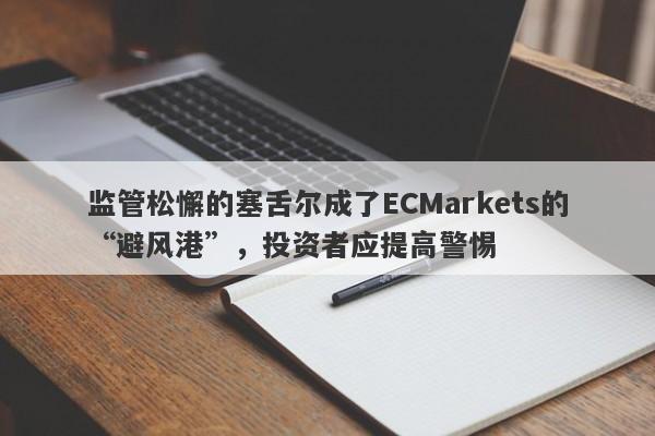 监管松懈的塞舌尔成了ECMarkets的“避风港”，投资者应提高警惕-第1张图片-要懂汇圈网