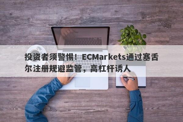 投资者须警惕！ECMarkets通过塞舌尔注册规避监管，高杠杆诱人-第1张图片-要懂汇圈网