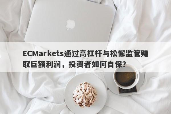 ECMarkets通过高杠杆与松懈监管赚取巨额利润，投资者如何自保？-第1张图片-要懂汇圈网