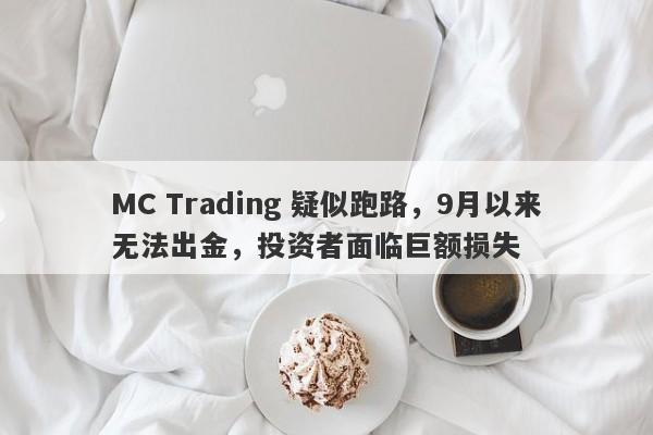 MC Trading 疑似跑路，9月以来无法出金，投资者面临巨额损失-第1张图片-要懂汇圈网