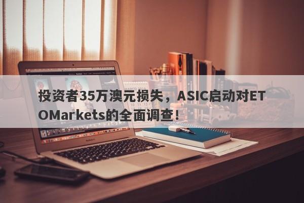 投资者35万澳元损失，ASIC启动对ETOMarkets的全面调查！-第1张图片-要懂汇圈网