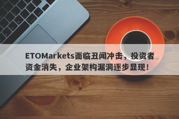 ETOMarkets面临丑闻冲击，投资者资金消失，企业架构漏洞逐步显现！-第1张图片-要懂汇圈网