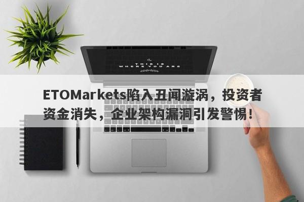 ETOMarkets陷入丑闻漩涡，投资者资金消失，企业架构漏洞引发警惕！-第1张图片-要懂汇圈网