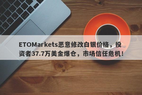 ETOMarkets恶意修改白银价格，投资者37.7万美金爆仓，市场信任危机！-第1张图片-要懂汇圈网