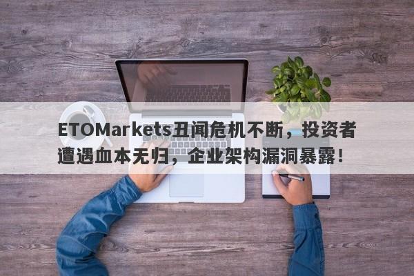 ETOMarkets丑闻危机不断，投资者遭遇血本无归，企业架构漏洞暴露！-第1张图片-要懂汇圈网