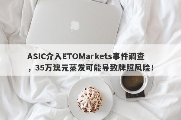 ASIC介入ETOMarkets事件调查，35万澳元蒸发可能导致牌照风险！-第1张图片-要懂汇圈网